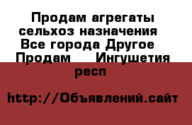 Продам агрегаты сельхоз назначения - Все города Другое » Продам   . Ингушетия респ.